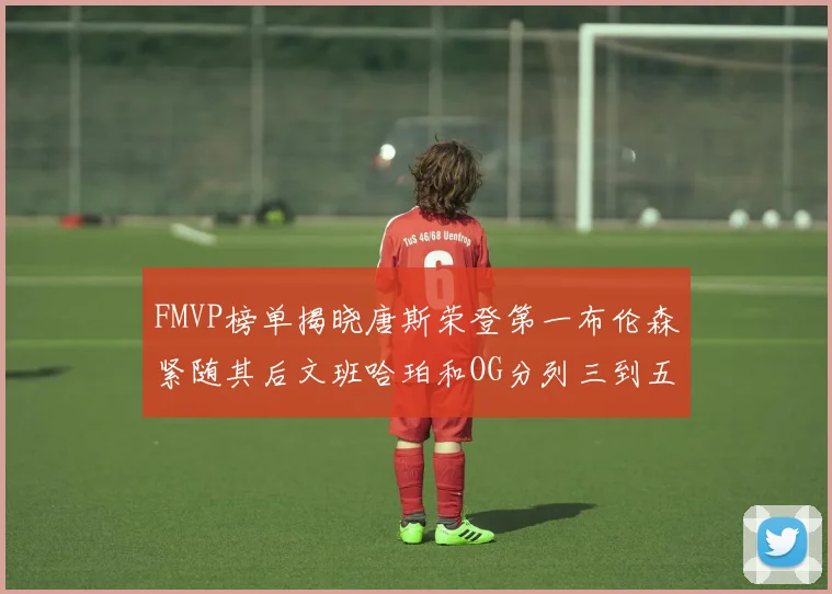 FMVP榜单揭晓唐斯荣登第一布伦森紧随其后文班哈珀和OG分列三到五位