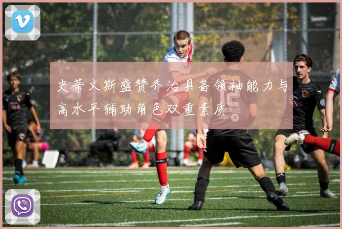 史蒂文斯盛赞乔治具备领袖能力与高水平辅助角色双重素质