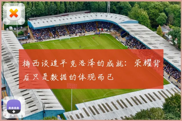 梅西谈追平克洛泽的成就：荣耀背后只是数据的体现而已