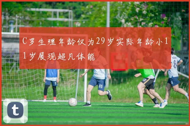 C罗生理年龄仅为29岁实际年龄小11岁展现超凡体能
