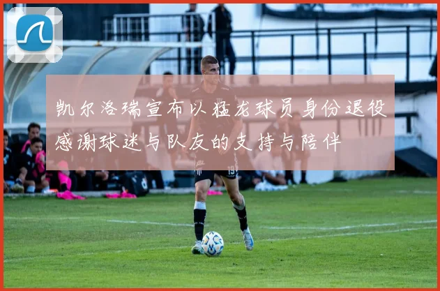 凯尔洛瑞宣布以猛龙球员身份退役感谢球迷与队友的支持与陪伴