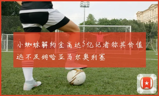 小蜘蛛解约金高达5亿记者称其价值远不及姆哈亚马尔奥利塞