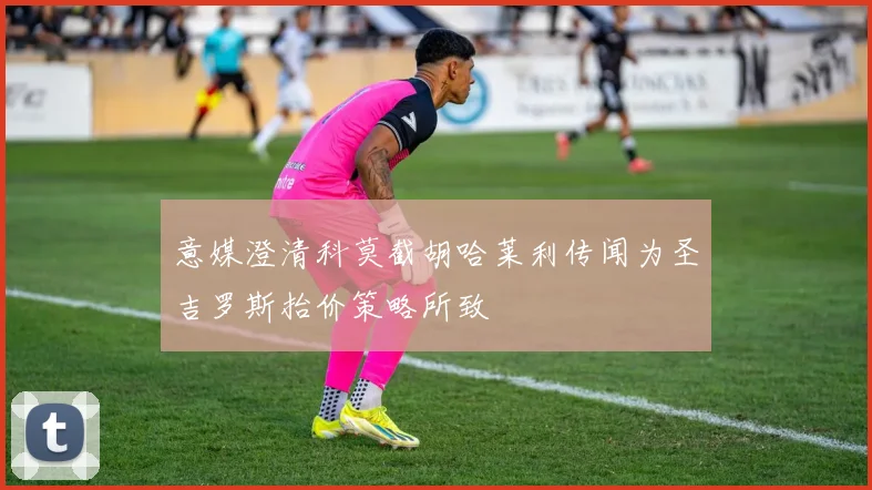 意媒澄清科莫截胡哈莱利传闻为圣吉罗斯抬价策略所致