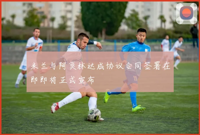 米兰与阿莫林达成协议合同签署在即即将正式宣布