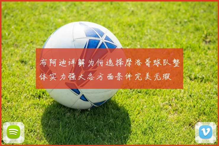 布阿迪详解为何选择摩洛哥球队整体实力强大各方面条件完美无瑕