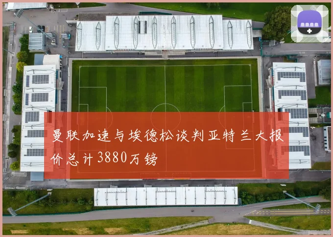 曼联加速与埃德松谈判亚特兰大报价总计3880万镑