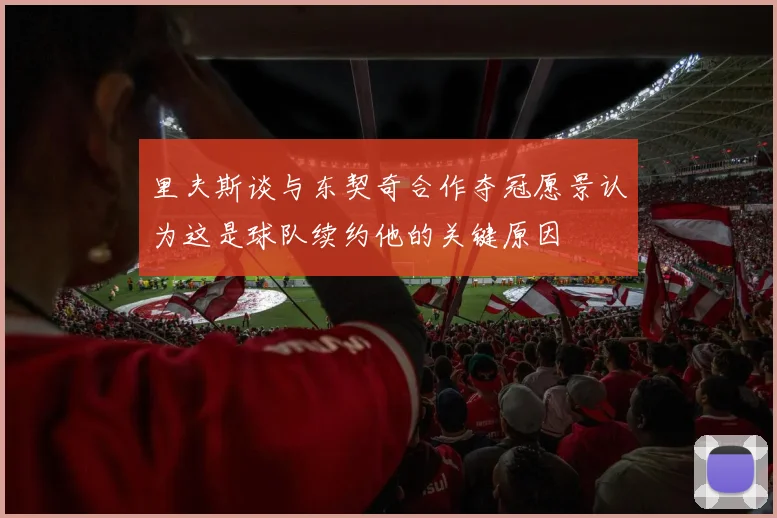 里夫斯谈与东契奇合作夺冠愿景认为这是球队续约他的关键原因