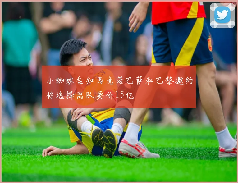 小蜘蛛告知马竞若巴萨和巴黎邀约将选择离队要价15亿