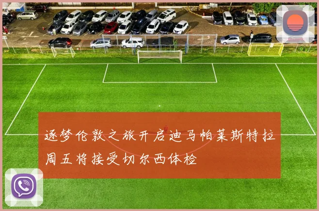 逐梦伦敦之旅开启迪马帕莱斯特拉周五将接受切尔西体检