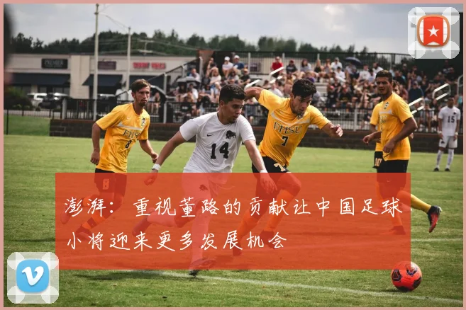 澎湃：重视董路的贡献让中国足球小将迎来更多发展机会