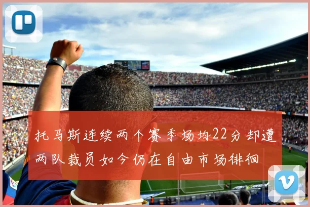 托马斯连续两个赛季场均22分却遭两队裁员如今仍在自由市场徘徊