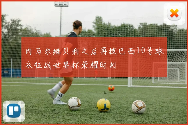 内马尔继贝利之后再披巴西10号球衣征战世界杯荣耀时刻