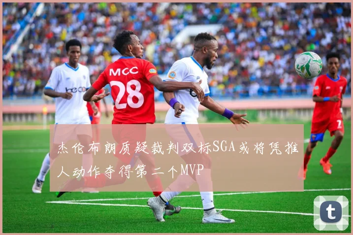 杰伦布朗质疑裁判双标SGA或将凭推人动作夺得第二个MVP
