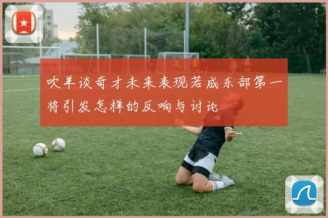 吹羊谈奇才未来表现若成东部第一将引发怎样的反响与讨论