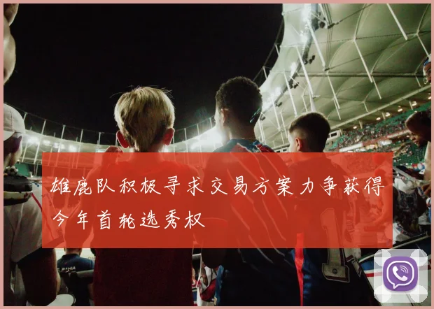 雄鹿队积极寻求交易方案力争获得今年首轮选秀权