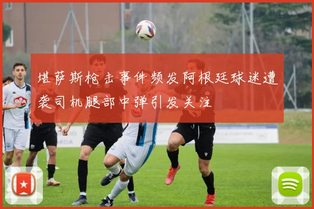 堪萨斯枪击事件频发阿根廷球迷遭袭司机腿部中弹引发关注