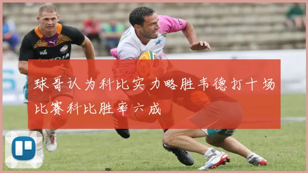 球哥认为科比实力略胜韦德打十场比赛科比胜率六成