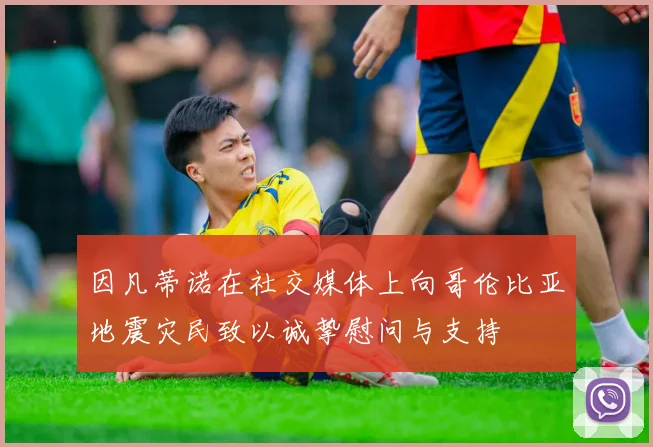 因凡蒂诺在社交媒体上向哥伦比亚地震灾民致以诚挚慰问与支持