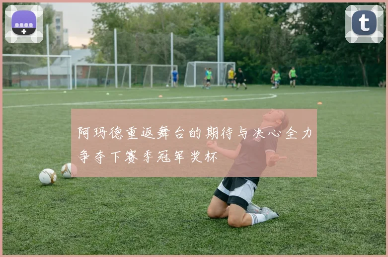 阿玛德重返舞台的期待与决心全力争夺下赛季冠军奖杯