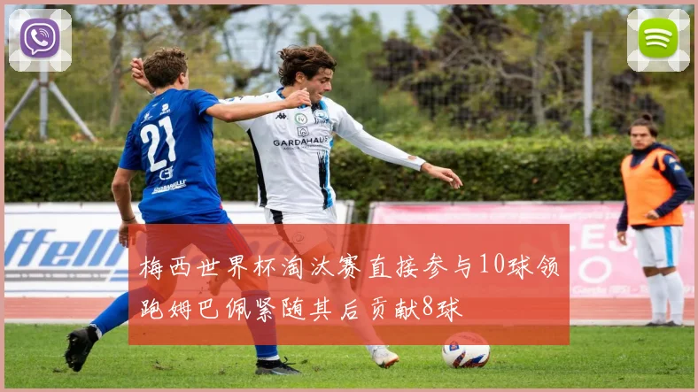 梅西世界杯淘汰赛直接参与10球领跑姆巴佩紧随其后贡献8球