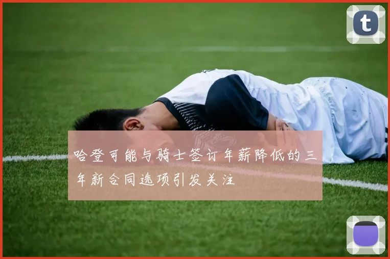 哈登可能与骑士签订年薪降低的三年新合同选项引发关注