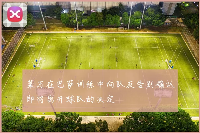 莱万在巴萨训练中向队友告别确认即将离开球队的决定