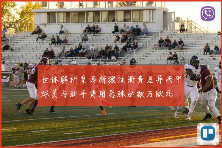 世体解析皇马新援注册费差异西甲球员与新手费用悬殊达数万欧元