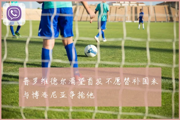 普罗维德尔渴望首发不愿替补国米与博洛尼亚争抢他