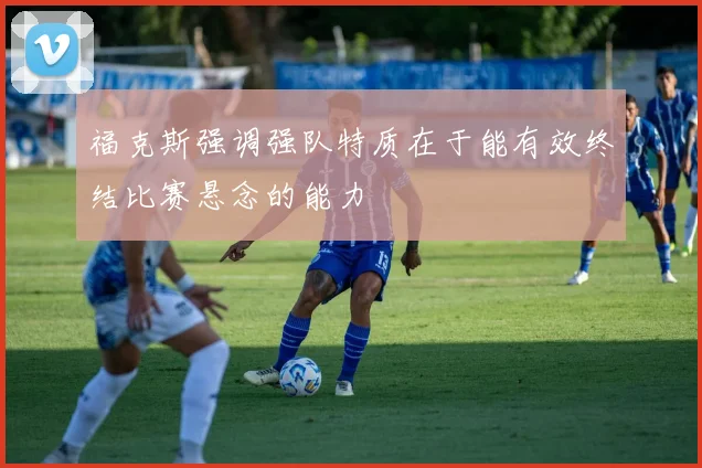 福克斯强调强队特质在于能有效终结比赛悬念的能力